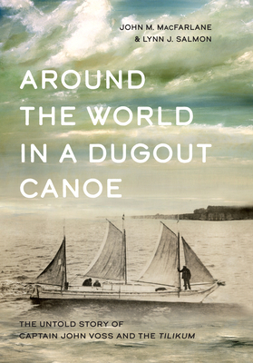 Around the World in a Dugout Canoe: The Untold Story of Captain John Voss and the Tilikum by John MacFarlane, Lynn J. Salmon