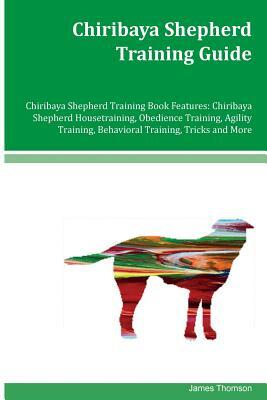 Chiribaya Shepherd Training Guide Chiribaya Shepherd Training Book Features: Chiribaya Shepherd Housetraining, Obedience Training, Agility Training, B by James Thomson