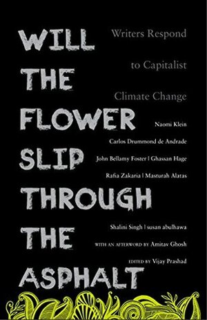 Will the Flower Slip Through the Asphalt: Writers Respond to Capitalist Climate Change by Naomi Klein, Susan Abulhawa, Shalini Singh, John Bellamy Foster, Amitav Ghosh, Carlos Drummond de Andrade, Rafia Zakaria, Masturah Alatas, Ghassan Hage, Vijay Prashad