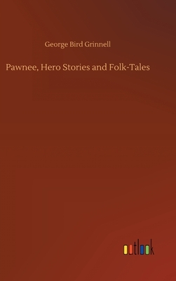 Pawnee, Hero Stories and Folk-Tales by George Bird Grinnell