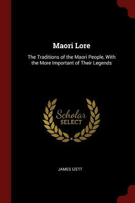 Maori Lore: The Traditions of the Maori People, with the More Important of Their Legends by James Izett