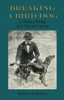 Breaking a Bird Dog - A Treatise on Training by Horace Lytle
