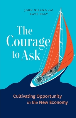 The Courage to Ask: Cultivating Opportunity in the New Economy by Kate Daly, John Niland