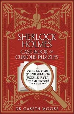 Sherlock Holmes Case-book of Curious Puzzles: A Collection of Enigmas to Puzzle even the Greatest Detective by Dr Gareth Moore