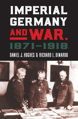 Imperial Germany and War, 1871-1918 by Daniel J. Hughes, Richard L. DiNardo