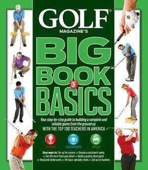 Golf Magazine's Big Book of Basics: Your step-by-step guide to building a complete and reliable game from the ground up WITH THE TOP 100 TEACHERS IN AMERICA by Golf Magazine