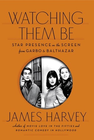 Watching Them Be: Star Presence on the Screen from Garbo to Balthazar by James Harvey
