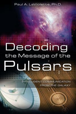 Decoding the Message of the Pulsars: Intelligent Communication from the Galaxy by Paul A. LaViolette