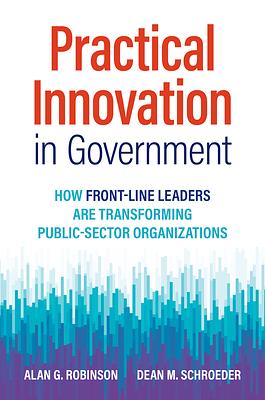 Practical Innovation in Government: How Front-Line Leaders Are Transforming Public-Sector Organizations by Dean M. Schroeder, Alan G. Robinson