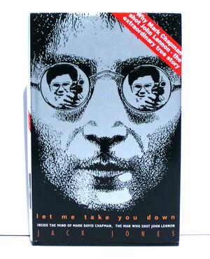 Let Me Take You Down: Inside the Mind of Mark David Chapman - Man Who Shot John Lennon by Jack Jones