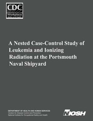 A Nested Case-Control Study of Leukemia and Ionizing Radiation at the Portsmouth Naval Shipyard by National Institute Fo Safety and Health, D. Human Services, Centers for Disease Cont And Prevention