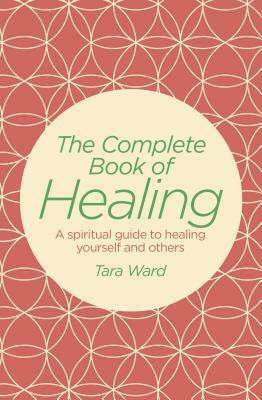 The Complete Book of Healing: A Spiritual Guide to Healing Yourself and Others by Tara Ward