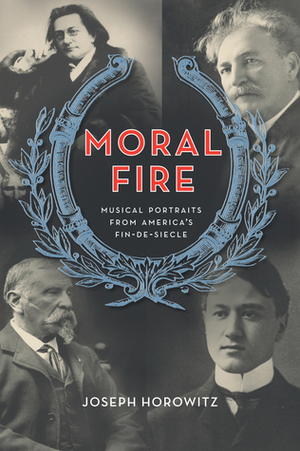 Moral Fire: Musical Portraits from America's Fin-de-Siecle by Joseph Horowitz