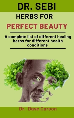 Dr. Sebi Herbs For Perfect Beauty: A Complete Guide To Amazing Herbs For An Improved Natural And Perfect Beauty by Dave Carson