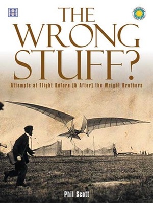 The Wrong Stuff?: Attempts at Flight Before (& After) the Wright Brothers by Phil Scott, Gus Yoo