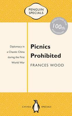 Picnics Prohibited: Diplomacy in a Chaotic China During the First World War by Frances Wood