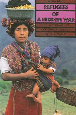 Refugees of a Hidden War: The Aftermath of Counterinsurgency in Guatemala by Beatriz Manz