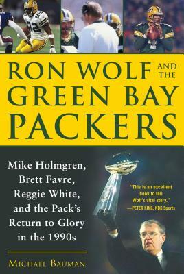 Ron Wolf and the Green Bay Packers: Mike Holmgren, Brett Favre, Reggie White, and the Pack's Return to Glory in the 1990s by Michael Bauman