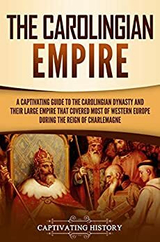 The Carolingian Empire: A Captivating Guide to the Carolingian Dynasty and Their Large Empire That Covered Most of Western Europe During the Reign of Charlemagne by Captivating History