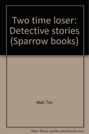 Two Time Loser: Detective Stories by Tim Wall