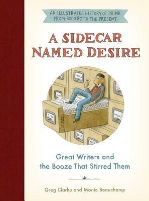 A Sidecar Named Desire: Great Writers and the Booze That Stirred Them by Greg Clarke, Monte Beauchamp