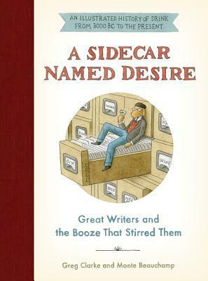 A Sidecar Named Desire: Great Writers and the Booze That Stirred Them by Monte Beauchamp, Greg Clarke