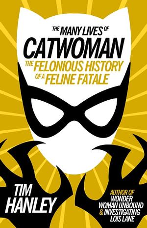 Many Lives of Catwoman: The Felonious History of a Feline Fatale by Tim Hanley