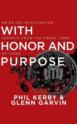 With Honor and Purpose: An Ex-FBI Investigator Reports from the Front Lines of Crime by Glenn Garvin, Phil Kerby