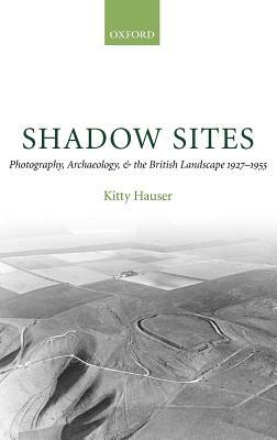 Shadow Sites: Photography, Archaeology, and the British Landscape 1927-1951 by Kitty Hauser
