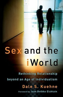 Sex and the iWorld: Rethinking Relationship Beyond an Age of Individualism by Dale S. Kuehne