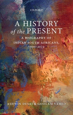 A History of the Present: A Biography of Indian South Africans, 1990-2019 by Ashwin Desai, Goolam Vahed