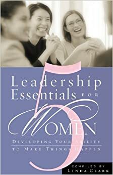 5 Leadership Essentials for Women: Developing Your Ability to Make Things Happen by Linda Clark