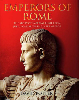 Emperors of Rome: The Story of Imperial Rome from Julius Caesar to the Last Emperor by David Stone Potter