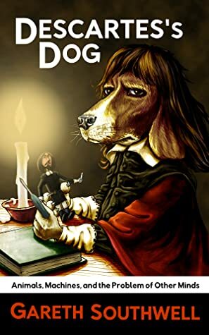 Descartes's Dog: Animals, Machines, and the Problem of Other Minds by Gareth Southwell