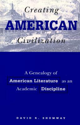 Creating American Civilization: A Genealogy of American Literature as an Academic Discipline by David R. Shumway