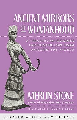 Ancient Mirrors of Womanhood: A Treasury of Goddess and Heroine Lore from Around the World by Merlin Stone