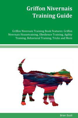 Griffon Nivernais Training Guide Griffon Nivernais Training Book Features: Griffon Nivernais Housetraining, Obedience Training, Agility Training, Beha by Brian Scott