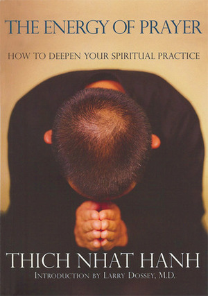 The Energy of Prayer: How to Deepen Your Spiritual Practice by Thích Nhất Hạnh, Larry Dossey