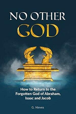 No Other God: How To Return To The Forgotten God of Abraham, Isaac and Jacob by G. Nieves