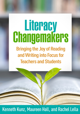 Literacy Changemakers: Bringing the Joy of Reading and Writing Into Focus for Teachers and Students by Maureen Hall, Kenneth Kunz, Rachel Lella