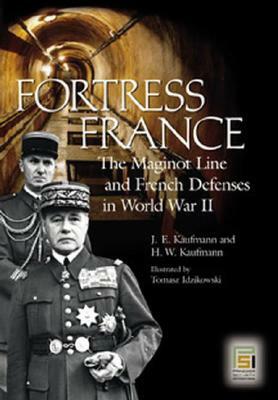 Fortress France: The Maginot Line and French Defenses in World War II by J. E. Kaufmann, Tomasz Idzikowski, H. W. Kaufmann