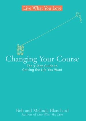 Changing Your Course: The 5-Step Guide to Getting the Life You Want (Live What You Love) by Robert Blanchard, Melinda Blanchard