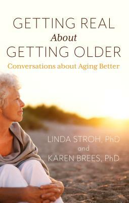 Getting Real about Getting Older: Conversations about Aging Better by Karen Brees, Linda Stroh