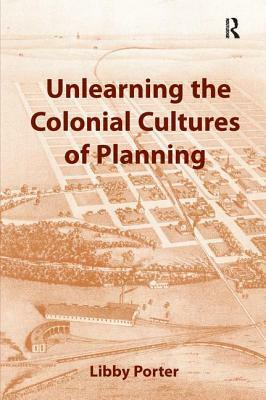 Unlearning the Colonial Cultures of Planning by Libby Porter