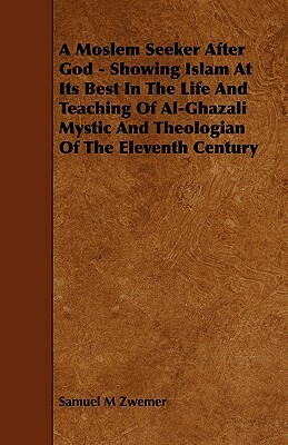 A Moslem Seeker After God - Showing Islam at Its Best in the Life and Teaching of Al-Ghazali Mystic and Theologian of the Eleventh Century by Samuel Marinus Zwemer