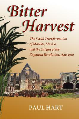 Bitter Harvest: The Social Transformation of Morelos, Mexico, and the Origins of the Zapatista Revolution, 1840-1910 by Paul Hart
