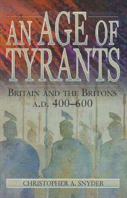 An Age Of Tyrants: Britain And The Britons, A. D. 400-600 by Christopher A. Snyder