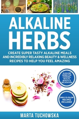 Alkaline Herbs: Create Super Tasty Alkaline Meals and Incredibly Relaxing Beauty & Wellness Recipes to Help You Feel Amazing by Marta Tuchowska