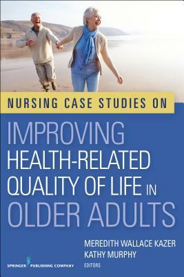 Nursing Case Studies on Improving Health-Related Quality of Life in Older Adults by Kathy Murphy, Meredith Wallace Kazer