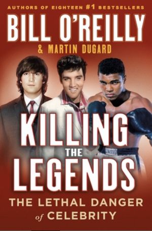 Killing the Legends: The Lethal Danger of Celebrity by Bill O'Reilly, Martin Dugard